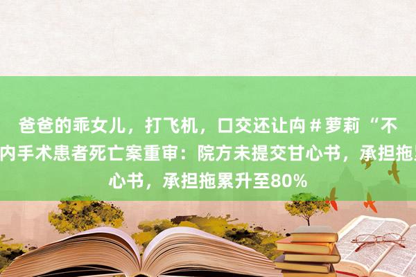 爸爸的乖女儿，打飞机，口交还让禸＃萝莉 “不知情”的颅内手术患者死亡案重审：院方未提交甘心书，承担拖累升至80%