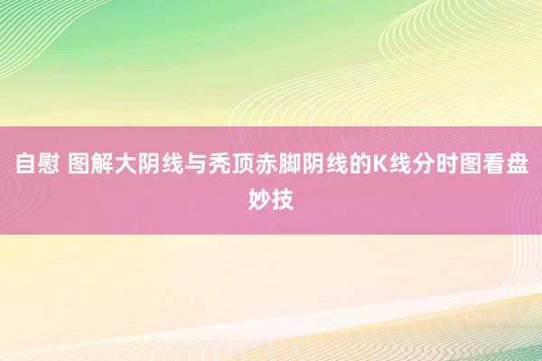 自慰 图解大阴线与秃顶赤脚阴线的K线分时图看盘妙技