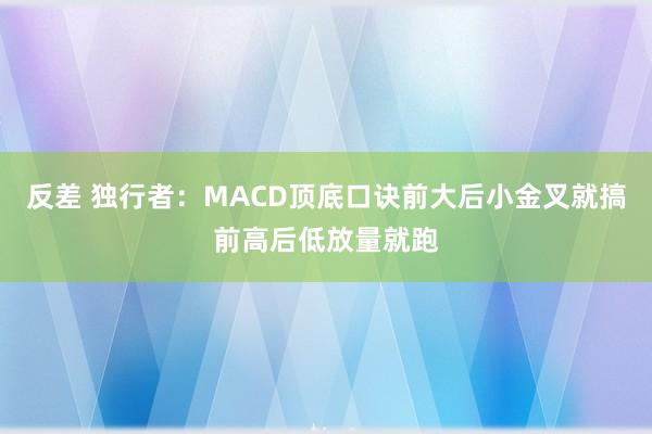 反差 独行者：MACD顶底口诀前大后小金叉就搞前高后低放量就跑