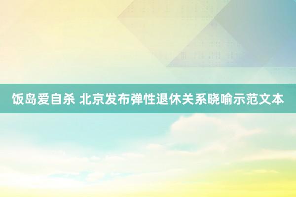 饭岛爱自杀 北京发布弹性退休关系晓喻示范文本