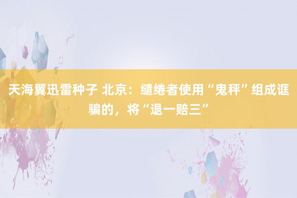 天海翼迅雷种子 北京：缱绻者使用“鬼秤”组成诓骗的，将“退一赔三”