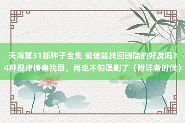 天海翼31部种子全集 微信能找回删除的好友吗？4种规律搪塞找回，再也不怕误删了（附详备时候）