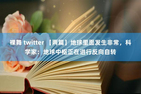 裸舞 twitter 【两篇】地球里面发生非常，科学家：地球中枢正在进行反向自转