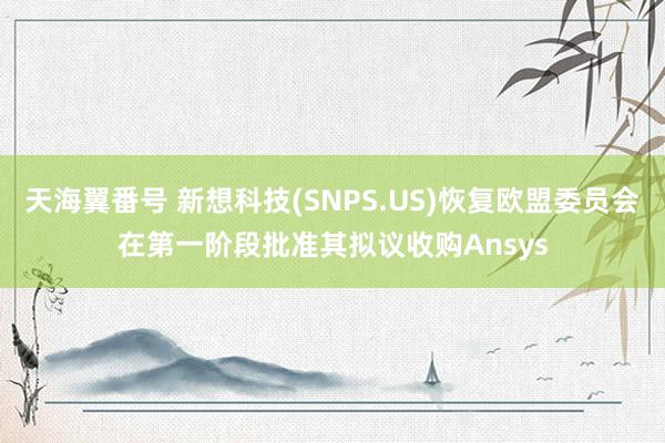 天海翼番号 新想科技(SNPS.US)恢复欧盟委员会在第一阶段批准其拟议收购Ansys