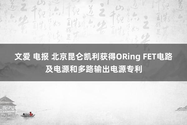 文爱 电报 北京昆仑凯利获得ORing FET电路及电源和多路输出电源专利