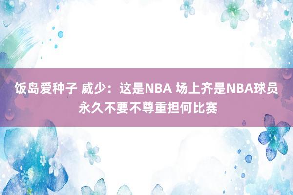 饭岛爱种子 威少：这是NBA 场上齐是NBA球员 永久不要不尊重担何比赛