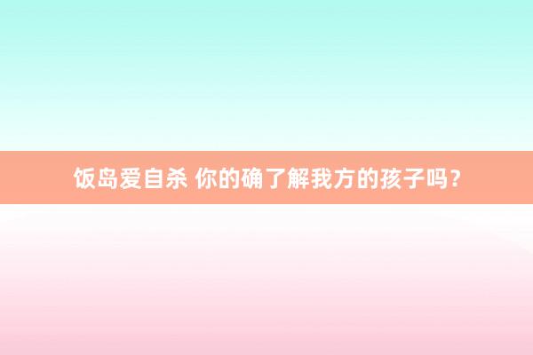 饭岛爱自杀 你的确了解我方的孩子吗？