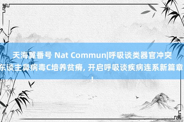 天海翼番号 Nat Commun|呼吸谈类器官冲突东谈主鼻病毒C培养贫瘠， 开启呼吸谈疾病连系新篇章!