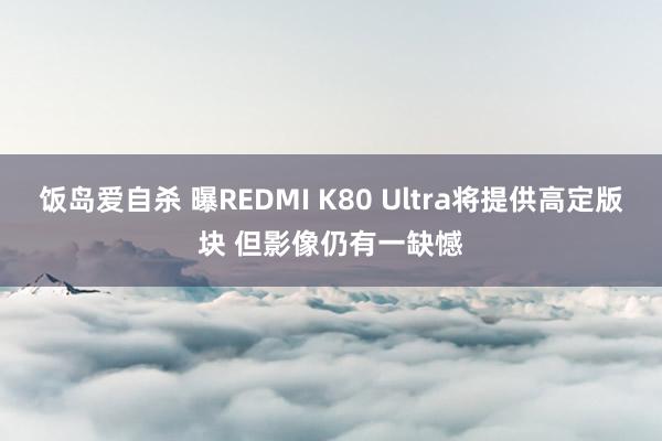 饭岛爱自杀 曝REDMI K80 Ultra将提供高定版块 但影像仍有一缺憾