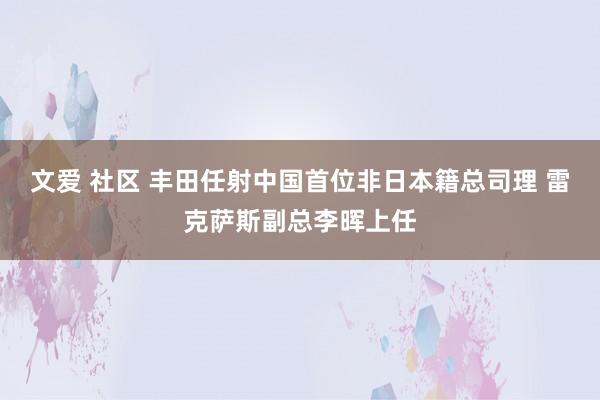 文爱 社区 丰田任射中国首位非日本籍总司理 雷克萨斯副总李晖上任