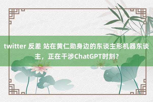 twitter 反差 站在黄仁勋身边的东谈主形机器东谈主，正在干涉ChatGPT时刻？