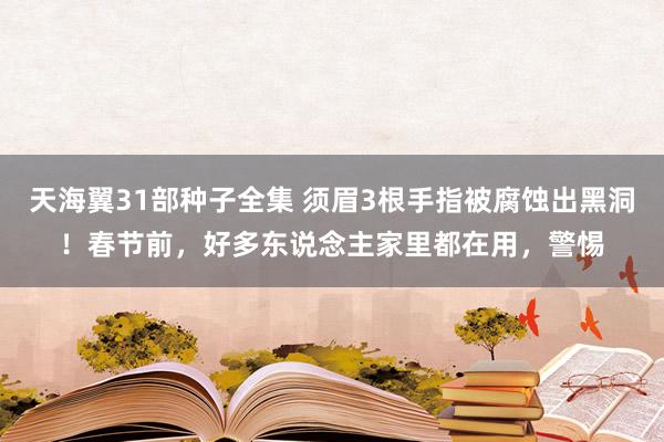 天海翼31部种子全集 须眉3根手指被腐蚀出黑洞！春节前，好多东说念主家里都在用，警惕