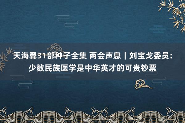 天海翼31部种子全集 两会声息｜刘宝戈委员：少数民族医学是中华英才的可贵钞票