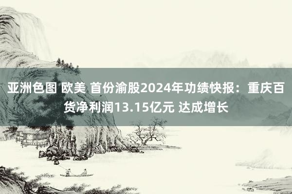 亚洲色图 欧美 首份渝股2024年功绩快报：重庆百货净利润13.15亿元 达成增长