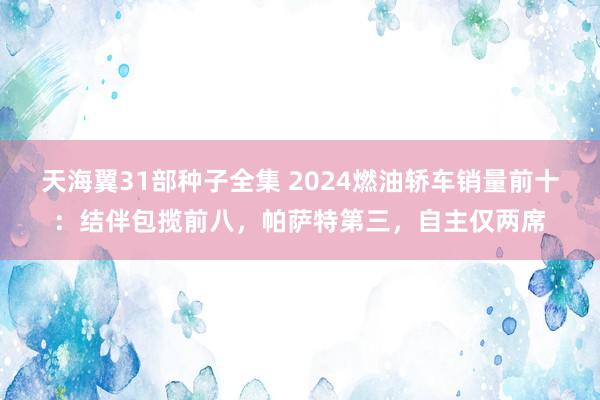 天海翼31部种子全集 2024燃油轿车销量前十：结伴包揽前八，帕萨特第三，自主仅两席