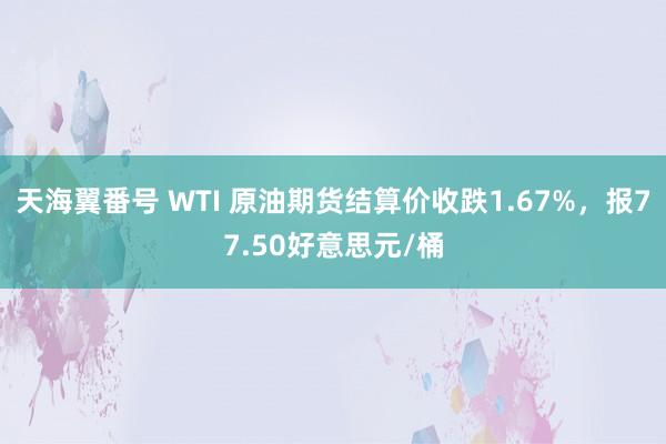 天海翼番号 WTI 原油期货结算价收跌1.67%，报77.50好意思元/桶