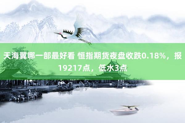 天海翼哪一部最好看 恒指期货夜盘收跌0.18%，报19217点，低水3点