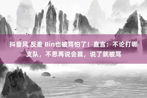 抖音风 反差 Bin也被骂怕了！直言：不论打哪支队，不思再说会赢，说了就被骂