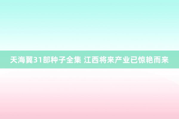 天海翼31部种子全集 江西将来产业已惊艳而来