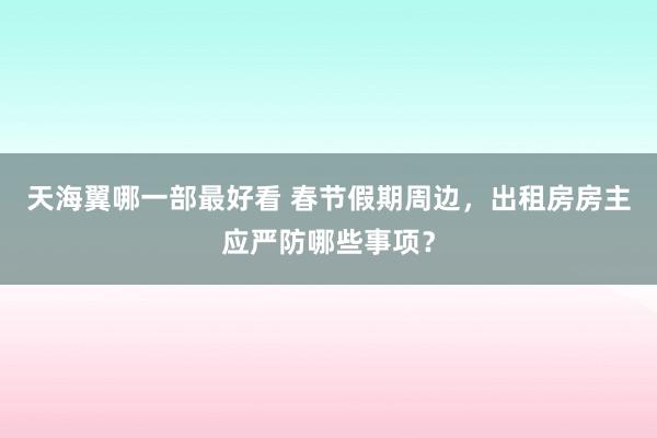 天海翼哪一部最好看 春节假期周边，出租房房主应严防哪些事项？