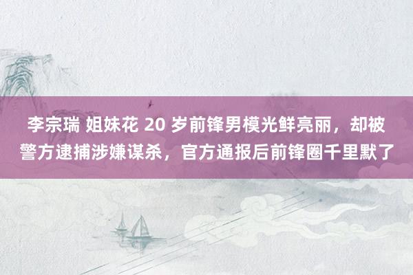 李宗瑞 姐妹花 20 岁前锋男模光鲜亮丽，却被警方逮捕涉嫌谋杀，官方通报后前锋圈千里默了