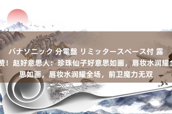 パナソニック 分電盤 リミッタースペース付 露出・半埋込両用形 赞！赵好意思人：珍珠仙子好意思如画，唇妆水润耀全场，前卫魔力无双