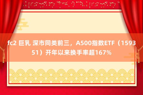 fc2 巨乳 深市同类前三，A500指数ETF（159351）开年以来换手率超167%