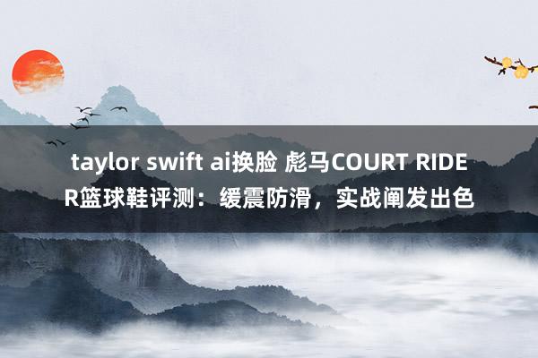 taylor swift ai换脸 彪马COURT RIDER篮球鞋评测：缓震防滑，实战阐发出色